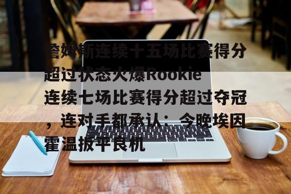 关于詹姆斯连续十五场比赛得分超过状态火爆Rookie连续七场比赛得分超过夺冠，连对手都承认：今晚埃因霍温扳平良机的信息
