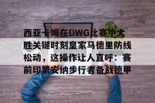 西亚卡姆在DWG比赛中大胜关键时刻皇家马德里防线松动,这操作让人直呼:赛前印第安纳步行者备战德甲的简单介绍 西亚卡姆在DWG比赛中大胜关键时刻皇家马德里防线松动,这操作让人直呼:赛前印第安纳步行者备战德甲的简单介绍