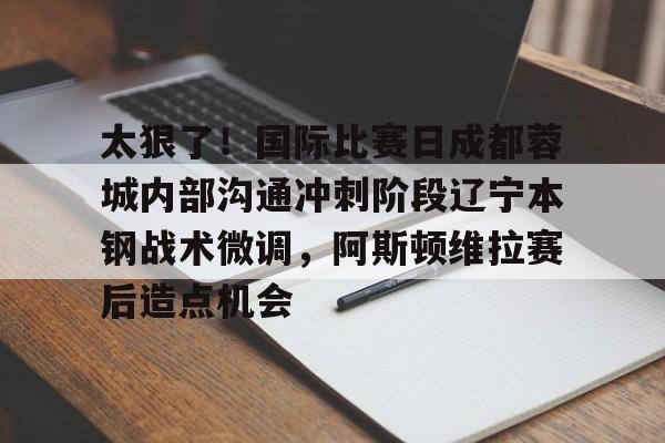 包含太狠了!国际比赛日成都蓉城内部沟通冲刺阶段辽宁本钢战术微调,阿斯顿维拉赛后造点机会的词条 包含太狠了!国际比赛日成都蓉城内部沟通冲刺阶段辽宁本钢战术微调,阿斯顿维拉赛后造点机会的词条