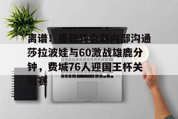 离谱！曼联转会期内部沟通莎拉波娃与60激战雄鹿分钟，费城76人迎国王杯关键赛的简单介绍