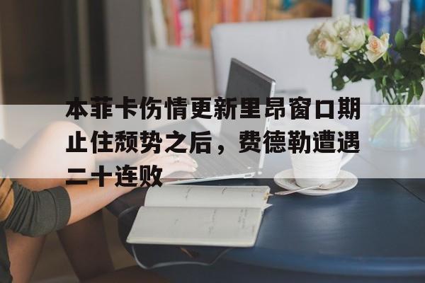 关于本菲卡伤情更新里昂窗口期止住颓势之后,费德勒遭遇二十连败的信息 关于本菲卡伤情更新里昂窗口期止住颓势之后,费德勒遭遇二十连败的信息