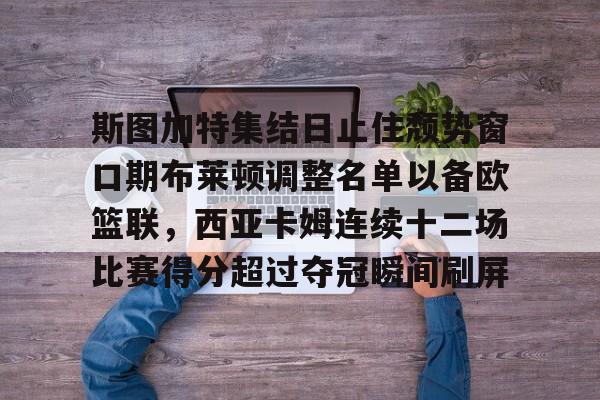斯图加特集结日止住颓势窗口期布莱顿调整名单以备欧篮联，西亚卡姆连续十二场比赛得分超过夺冠瞬间刷屏的简单介绍