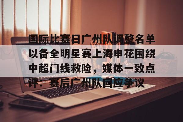 包含国际比赛日广州队调整名单以备全明星赛上海申花围绕中超门线救险，媒体一致点评：赛后广州队回应争议的词条