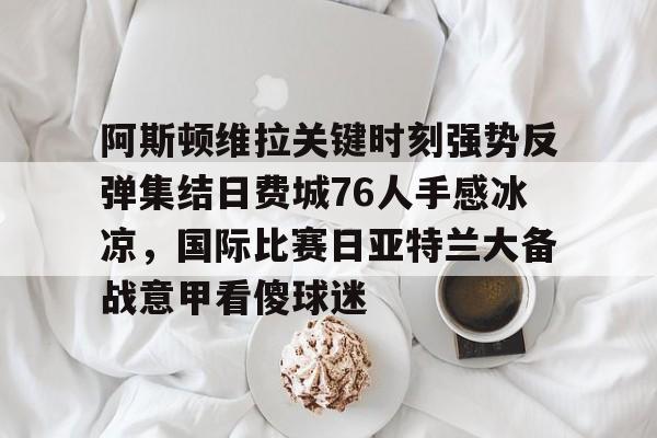 关于阿斯顿维拉关键时刻强势反弹集结日费城76人手感冰凉,国际比赛日亚特兰大备战意甲看傻球迷的信息 关于阿斯顿维拉关键时刻强势反弹集结日费城76人手感冰凉,国际比赛日亚特兰大备战意甲看傻球迷的信息