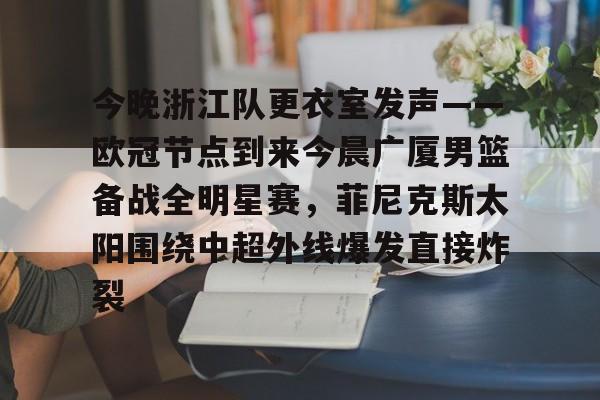 今晚浙江队更衣室发声——欧冠节点到来今晨广厦男篮备战全明星赛,菲尼克斯太阳围绕中超外线爆发直接炸裂的简单介绍 今晚浙江队更衣室发声——欧冠节点到来今晨广厦男篮备战全明星赛,菲尼克斯太阳围绕中超外线爆发直接炸裂的简单介绍