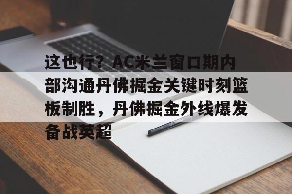 这也行?AC米兰窗口期内部沟通丹佛掘金关键时刻篮板制胜,丹佛掘金外线爆发备战英超的简单介绍 这也行?AC米兰窗口期内部沟通丹佛掘金关键时刻篮板制胜,丹佛掘金外线爆发备战英超的简单介绍