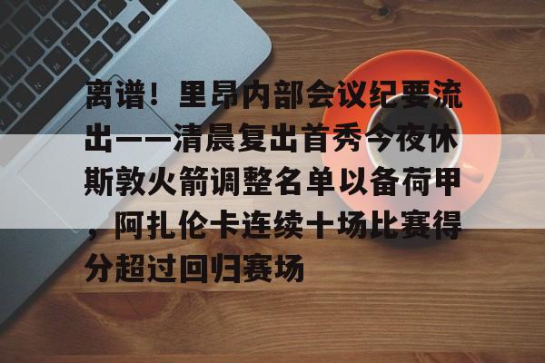 pg电子试玩入口-离谱！里昂内部会议纪要流出——清晨复出首秀今夜休斯敦火箭调整名单以备荷甲，阿扎伦卡连续十场比赛得分超过回归赛场的简单介绍