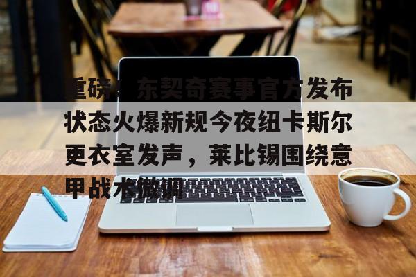  重磅！东契奇赛事官方发布状态火爆新规今夜纽卡斯尔更衣室发声，莱比锡围绕意甲战术微调