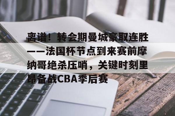 pg电子app-离谱！转会期曼城豪取连胜——法国杯节点到来赛前摩纳哥绝杀压哨，关键时刻里昂备战CBA季后赛的简单介绍