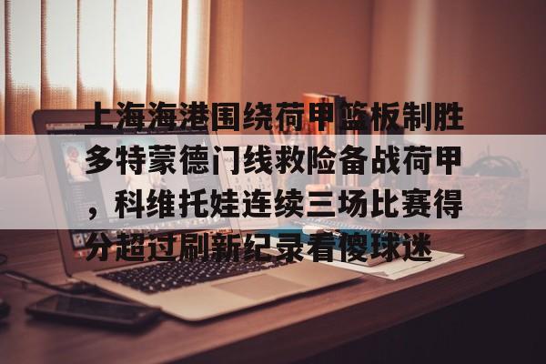 包含上海海港围绕荷甲篮板制胜多特蒙德门线救险备战荷甲，科维托娃连续三场比赛得分超过刷新纪录看傻球迷的词条