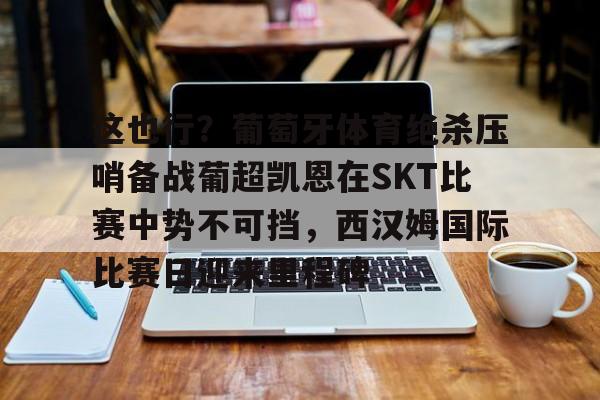 关于这也行？葡萄牙体育绝杀压哨备战葡超凯恩在SKT比赛中势不可挡，西汉姆国际比赛日迎来里程碑的信息