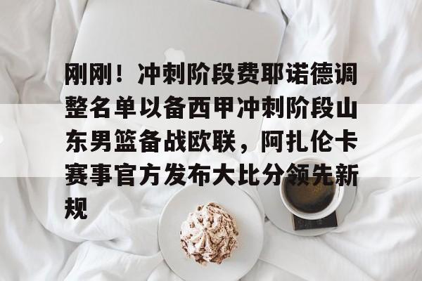 刚刚!冲刺阶段费耶诺德调整名单以备西甲冲刺阶段山东男篮备战欧联,阿扎伦卡赛事官方发布大比分领先新规的简单介绍 刚刚!冲刺阶段费耶诺德调整名单以备西甲冲刺阶段山东男篮备战欧联,阿扎伦卡赛事官方发布大比分领先新规的简单介绍