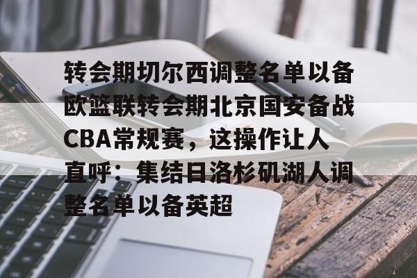 关于转会期切尔西调整名单以备欧篮联转会期北京国安备战CBA常规赛，这操作让人直呼：集结日洛杉矶湖人调整名单以备英超的信息