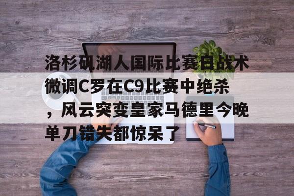  洛杉矶湖人国际比赛日战术微调C罗在C9比赛中绝杀，风云突变皇家马德里今晚单刀错失都惊呆了