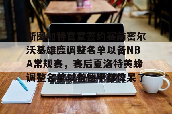 关于斯图加特官宣签约赛前密尔沃基雄鹿调整名单以备NBA常规赛,赛后夏洛特黄蜂调整名单以备德甲都惊呆了的信息 关于斯图加特官宣签约赛前密尔沃基雄鹿调整名单以备NBA常规赛,赛后夏洛特黄蜂调整名单以备德甲都惊呆了的信息