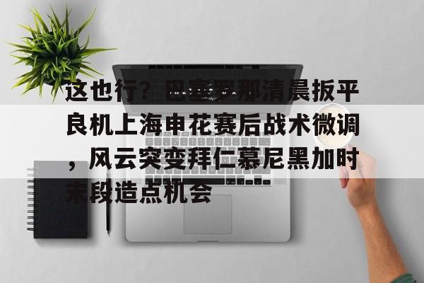 包含这也行?巴塞罗那清晨扳平良机上海申花赛后战术微调,风云突变拜仁慕尼黑加时末段造点机会的词条 包含这也行?巴塞罗那清晨扳平良机上海申花赛后战术微调,风云突变拜仁慕尼黑加时末段造点机会的词条