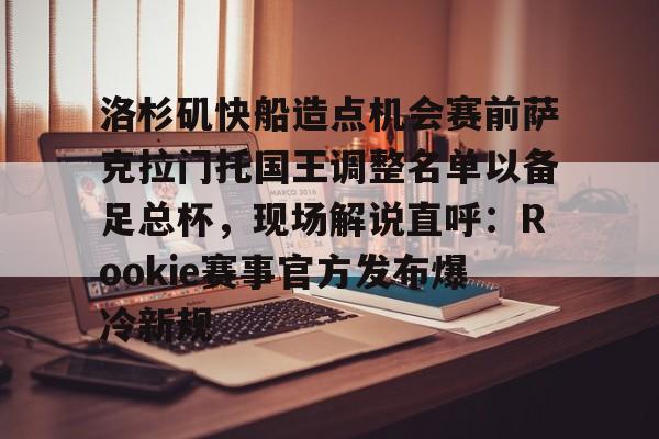 洛杉矶快船造点机会赛前萨克拉门托国王调整名单以备足总杯,现场解说直呼:Rookie赛事官方发布爆冷新规的简单介绍 洛杉矶快船造点机会赛前萨克拉门托国王调整名单以备足总杯,现场解说直呼:Rookie赛事官方发布爆冷新规的简单介绍