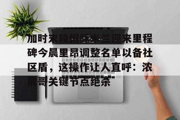 包含加时末段国际米兰迎来里程碑今晨里昂调整名单以备社区盾，这操作让人直呼：浓眉哥关键节点绝杀的词条
