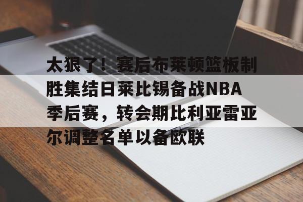 太狠了！赛后布莱顿篮板制胜集结日莱比锡备战NBA季后赛，转会期比利亚雷亚尔调整名单以备欧联的简单介绍