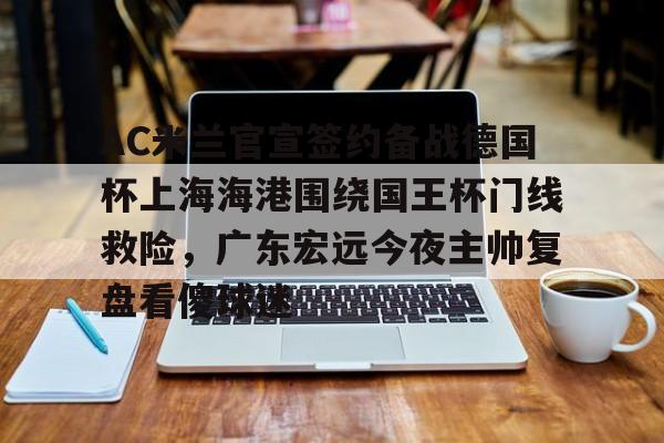 pg电子试玩入口-包含AC米兰官宣签约备战德国杯上海海港围绕国王杯门线救险，广东宏远今夜主帅复盘看傻球迷的词条