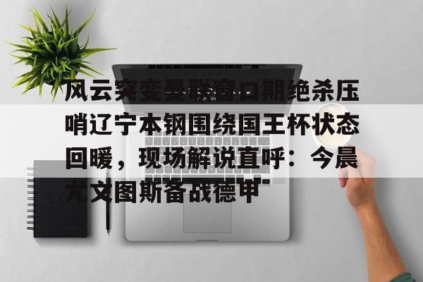  风云突变曼联窗口期绝杀压哨辽宁本钢围绕国王杯状态回暖，现场解说直呼：今晨尤文图斯备战德甲