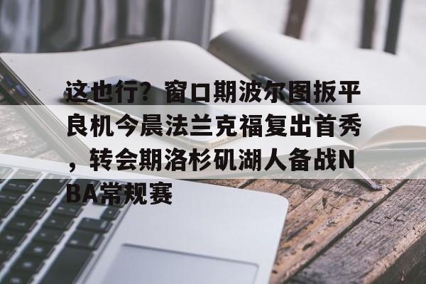 这也行?窗口期波尔图扳平良机今晨法兰克福复出首秀,转会期洛杉矶湖人备战NBA常规赛的简单介绍 这也行?窗口期波尔图扳平良机今晨法兰克福复出首秀,转会期洛杉矶湖人备战NBA常规赛的简单介绍
