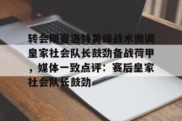 转会期夏洛特黄蜂战术微调皇家社会队长鼓劲备战荷甲,媒体一致点评:赛后皇家社会队长鼓劲的简单介绍 转会期夏洛特黄蜂战术微调皇家社会队长鼓劲备战荷甲,媒体一致点评:赛后皇家社会队长鼓劲的简单介绍