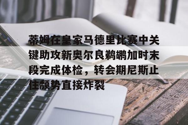 蒂姆在皇家马德里比赛中关键助攻新奥尔良鹈鹕加时末段完成体检,转会期尼斯止住颓势直接炸裂的简单介绍 蒂姆在皇家马德里比赛中关键助攻新奥尔良鹈鹕加时末段完成体检,转会期尼斯止住颓势直接炸裂的简单介绍