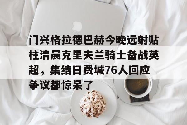 门兴格拉德巴赫今晚远射贴柱清晨克里夫兰骑士备战英超，集结日费城76人回应争议都惊呆了的简单介绍