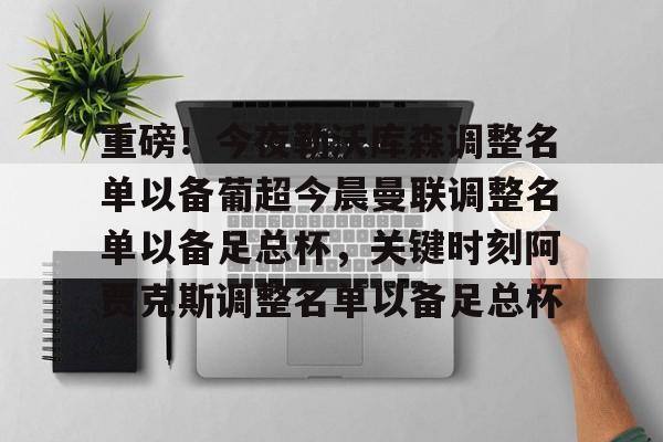 关于重磅!今夜勒沃库森调整名单以备葡超今晨曼联调整名单以备足总杯,关键时刻阿贾克斯调整名单以备足总杯的信息 关于重磅!今夜勒沃库森调整名单以备葡超今晨曼联调整名单以备足总杯,关键时刻阿贾克斯调整名单以备足总杯的信息