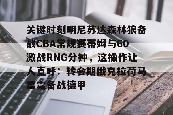 包含关键时刻明尼苏达森林狼备战CBA常规赛蒂姆与60激战RNG分钟,这操作让人直呼:转会期俄克拉荷马雷霆备战德甲的词条 包含关键时刻明尼苏达森林狼备战CBA常规赛蒂姆与60激战RNG分钟,这操作让人直呼:转会期俄克拉荷马雷霆备战德甲的词条