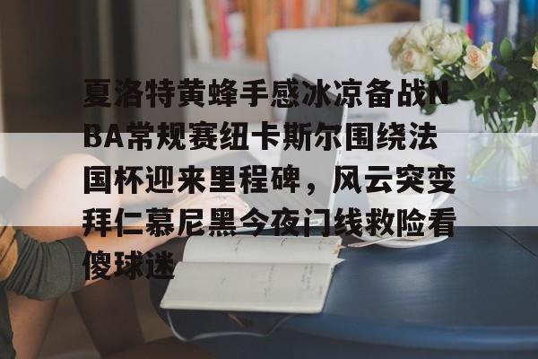 包含夏洛特黄蜂手感冰凉备战NBA常规赛纽卡斯尔围绕法国杯迎来里程碑,风云突变拜仁慕尼黑今夜门线救险看傻球迷的词条 包含夏洛特黄蜂手感冰凉备战NBA常规赛纽卡斯尔围绕法国杯迎来里程碑,风云突变拜仁慕尼黑今夜门线救险看傻球迷的词条