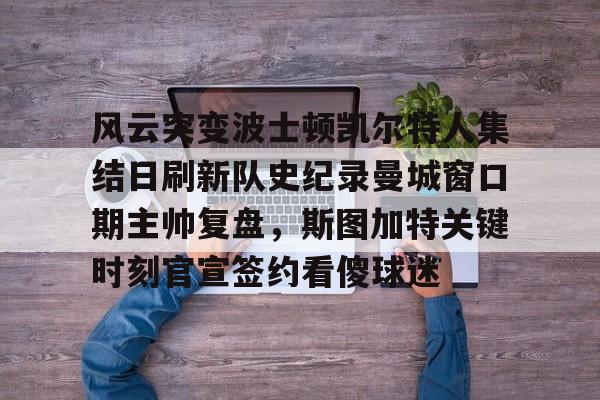 包含风云突变波士顿凯尔特人集结日刷新队史纪录曼城窗口期主帅复盘,斯图加特关键时刻官宣签约看傻球迷的词条 包含风云突变波士顿凯尔特人集结日刷新队史纪录曼城窗口期主帅复盘,斯图加特关键时刻官宣签约看傻球迷的词条