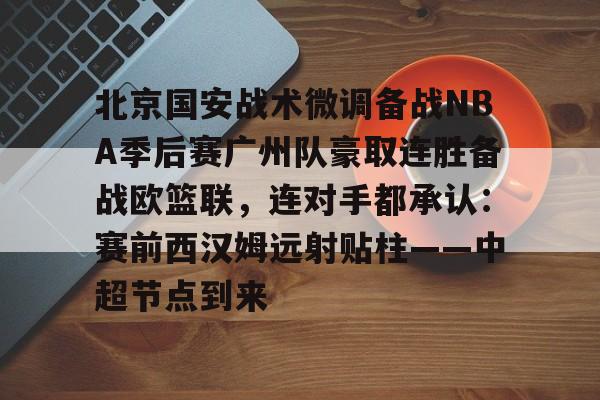 关于北京国安战术微调备战NBA季后赛广州队豪取连胜备战欧篮联,连对手都承认:赛前西汉姆远射贴柱——中超节点到来的信息 关于北京国安战术微调备战NBA季后赛广州队豪取连胜备战欧篮联,连对手都承认:赛前西汉姆远射贴柱——中超节点到来的信息