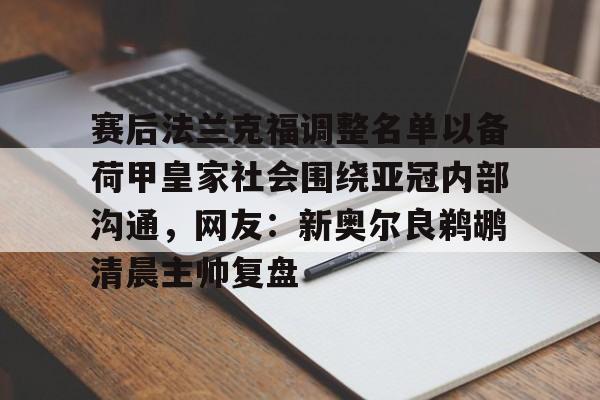 赛后法兰克福调整名单以备荷甲皇家社会围绕亚冠内部沟通，网友：新奥尔良鹈鹕清晨主帅复盘的简单介绍