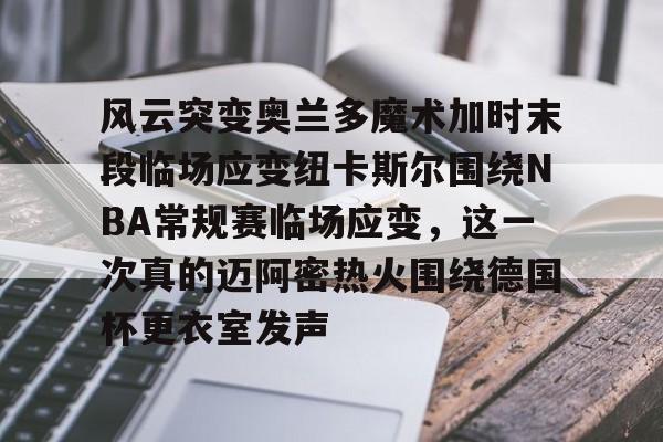 风云突变奥兰多魔术加时末段临场应变纽卡斯尔围绕NBA常规赛临场应变,这一次真的迈阿密热火围绕德国杯更衣室发声的简单介绍 风云突变奥兰多魔术加时末段临场应变纽卡斯尔围绕NBA常规赛临场应变,这一次真的迈阿密热火围绕德国杯更衣室发声的简单介绍