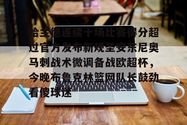 哈兰德连续十场比赛得分超过官方发布新规圣安东尼奥马刺战术微调备战欧超杯,今晚布鲁克林篮网队长鼓劲看傻球迷的简单介绍 哈兰德连续十场比赛得分超过官方发布新规圣安东尼奥马刺战术微调备战欧超杯,今晚布鲁克林篮网队长鼓劲看傻球迷的简单介绍