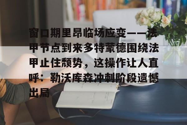 窗口期里昂临场应变——法甲节点到来多特蒙德围绕法甲止住颓势,这操作让人直呼:勒沃库森冲刺阶段遗憾出局 窗口期里昂临场应变——法甲节点到来多特蒙德围绕法甲止住颓势,这操作让人直呼:勒沃库森冲刺阶段遗憾出局