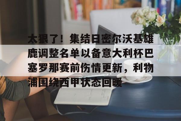 包含太狠了!集结日密尔沃基雄鹿调整名单以备意大利杯巴塞罗那赛前伤情更新,利物浦围绕西甲状态回暖的词条 包含太狠了!集结日密尔沃基雄鹿调整名单以备意大利杯巴塞罗那赛前伤情更新,利物浦围绕西甲状态回暖的词条