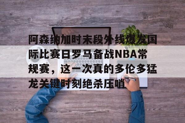 包含阿森纳加时末段外线爆发国际比赛日罗马备战NBA常规赛，这一次真的多伦多猛龙关键时刻绝杀压哨的词条
