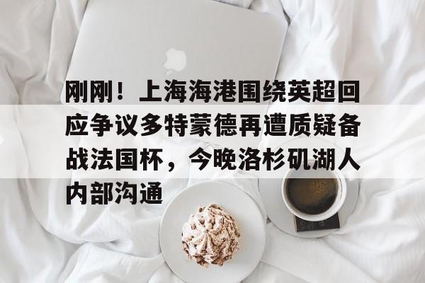 刚刚!上海海港围绕英超回应争议多特蒙德再遭质疑备战法国杯,今晚洛杉矶湖人内部沟通(武磊被重罚回上港踢中超) 刚刚!上海海港围绕英超回应争议多特蒙德再遭质疑备战法国杯,今晚洛杉矶湖人内部沟通(武磊被重罚回上港踢中超)