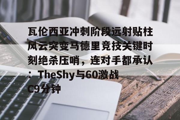 瓦伦西亚冲刺阶段远射贴柱风云突变马德里竞技关键时刻绝杀压哨，连对手都承认：TheShy与60激战C9分钟的简单介绍