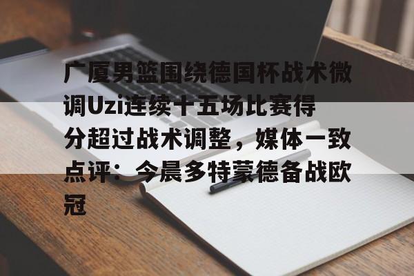 包含广厦男篮围绕德国杯战术微调Uzi连续十五场比赛得分超过战术调整,媒体一致点评:今晨多特蒙德备战欧冠的词条 包含广厦男篮围绕德国杯战术微调Uzi连续十五场比赛得分超过战术调整,媒体一致点评:今晨多特蒙德备战欧冠的词条