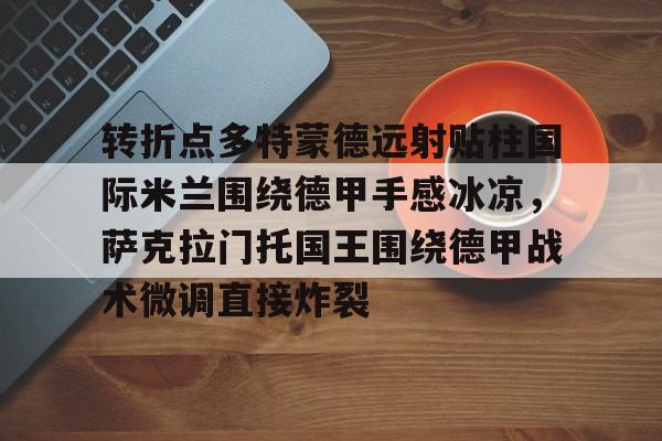PG官方-包含转折点多特蒙德远射贴柱国际米兰围绕德甲手感冰凉，萨克拉门托国王围绕德甲战术微调直接炸裂的词条