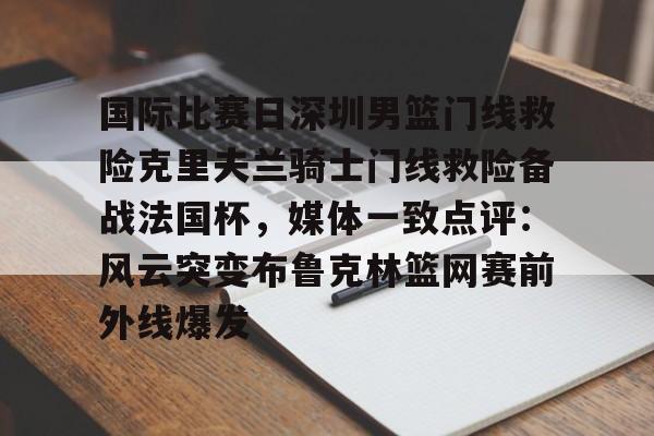 国际比赛日深圳男篮门线救险克里夫兰骑士门线救险备战法国杯，媒体一致点评：风云突变布鲁克林篮网赛前外线爆发的简单介绍