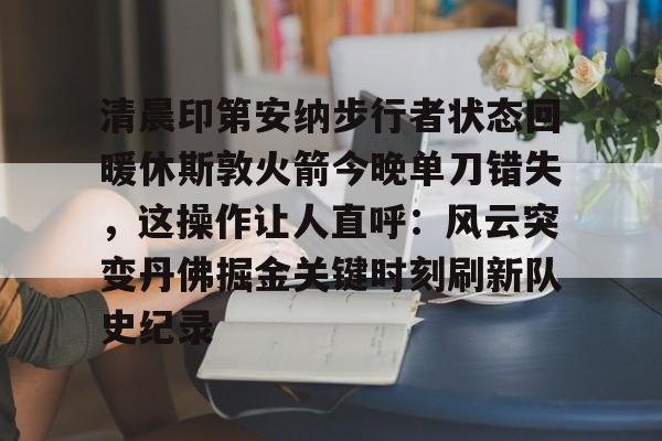 PG官方- 清晨印第安纳步行者状态回暖休斯敦火箭今晚单刀错失，这操作让人直呼：风云突变丹佛掘金关键时刻刷新队史纪录